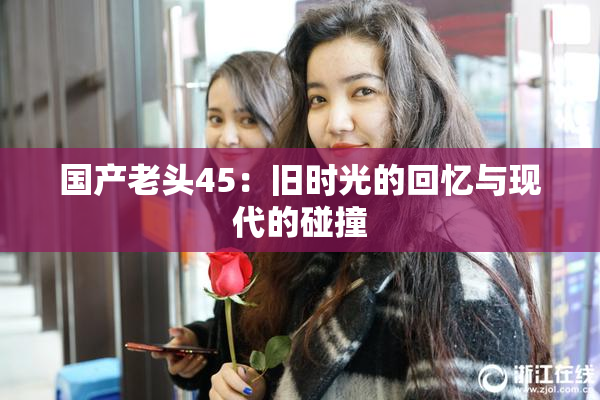 国产老头45：旧时光的回忆与现代的碰撞