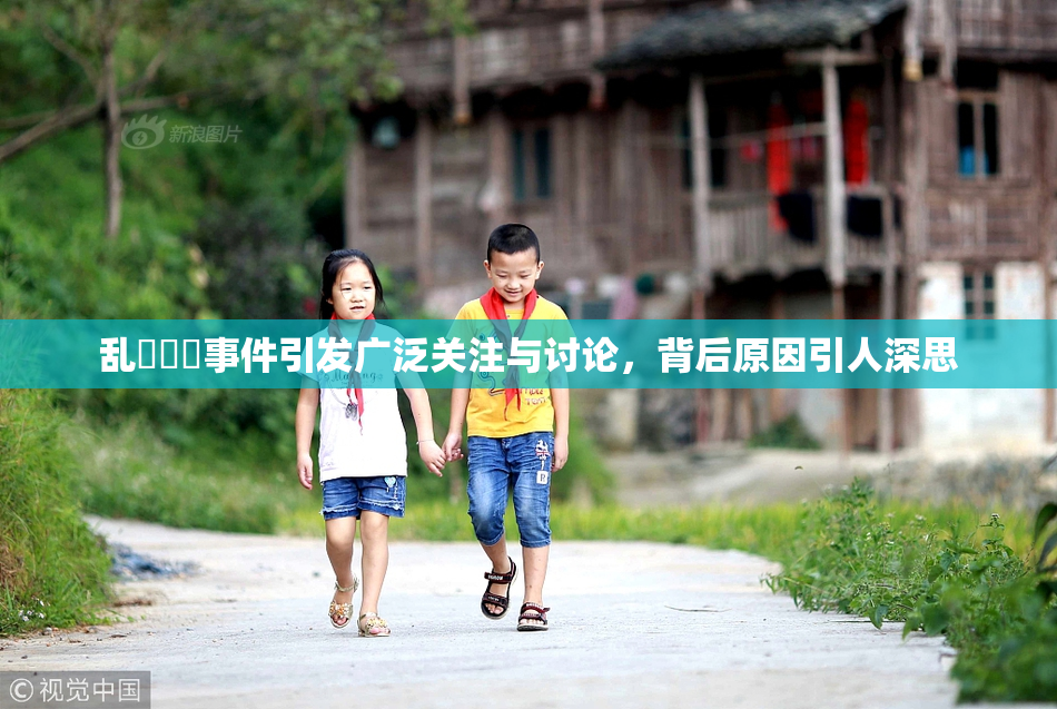 乱婬妺妺事件引发广泛关注与讨论，背后原因引人深思