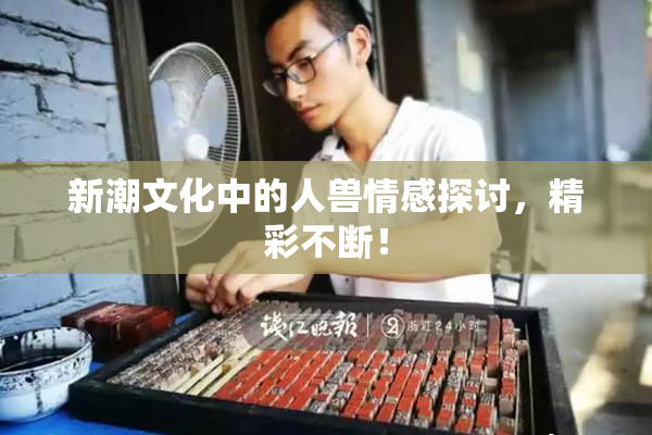 新潮文化中的人兽情感探讨，精彩不断！