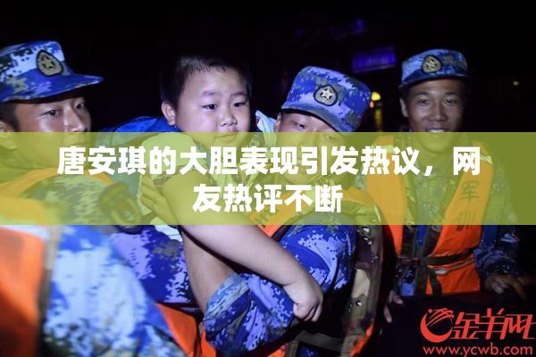 唐安琪的大胆表现引发热议，网友热评不断