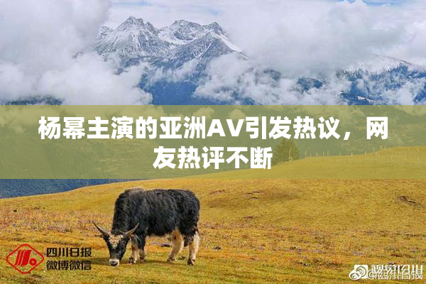 杨幂主演的亚洲AV引发热议，网友热评不断