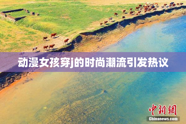 动漫女孩穿j的时尚潮流引发热议