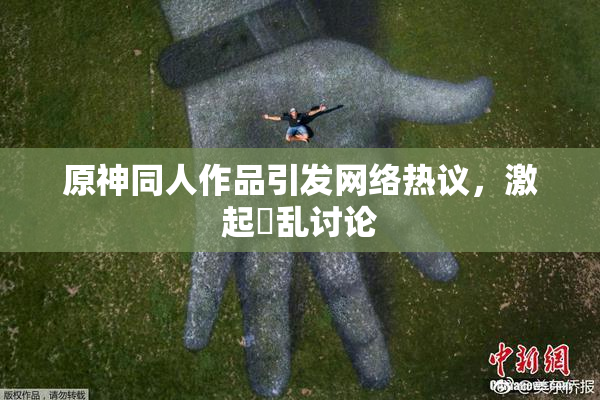 原神同人作品引发网络热议，激起婬乱讨论