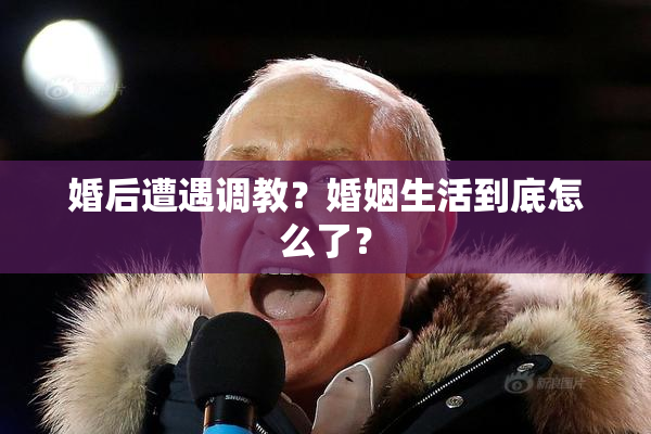 婚后遭遇调教？婚姻生活到底怎么了？