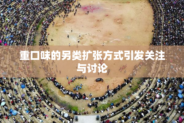 重口味的另类扩张方式引发关注与讨论