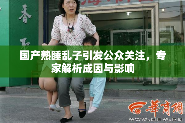 国产熟睡乱子引发公众关注，专家解析成因与影响