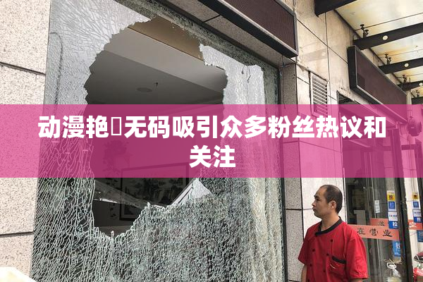 动漫艳鉧无码吸引众多粉丝热议和关注