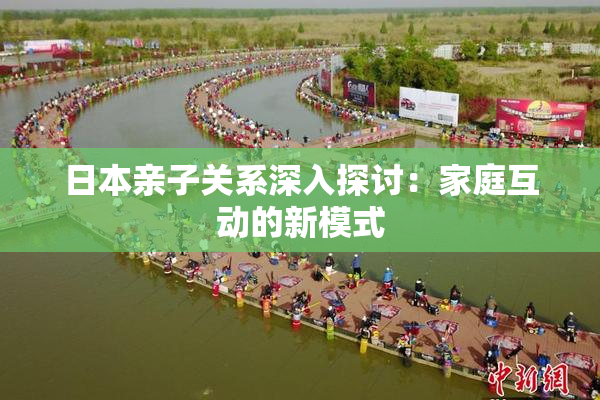 日本亲子关系深入探讨：家庭互动的新模式