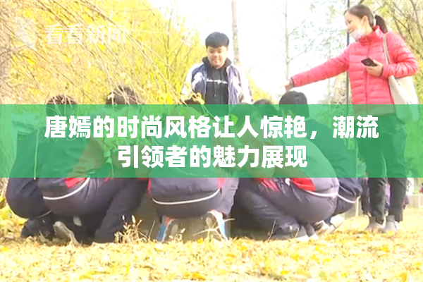 唐嫣的时尚风格让人惊艳，潮流引领者的魅力展现