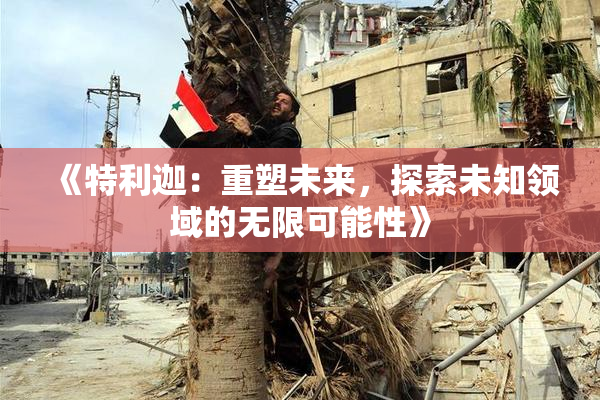 《特利迦：重塑未来，探索未知领域的无限可能性》