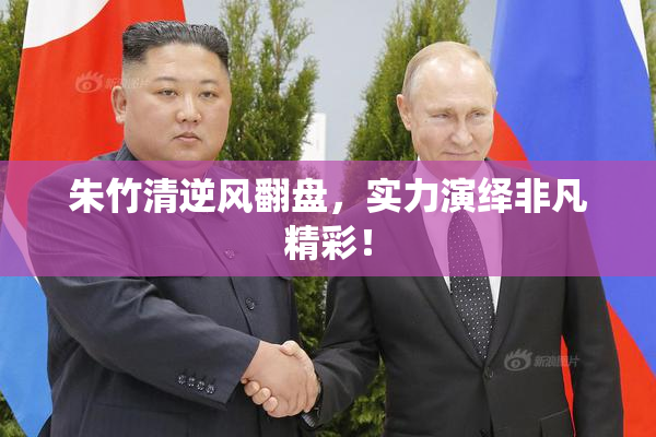朱竹清逆风翻盘，实力演绎非凡精彩！