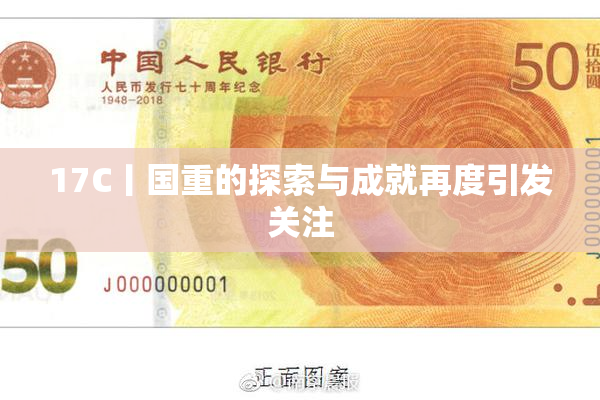 17C丨国重的探索与成就再度引发关注