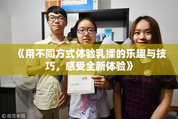 《用不同方式体验乳揉的乐趣与技巧，感受全新体验》