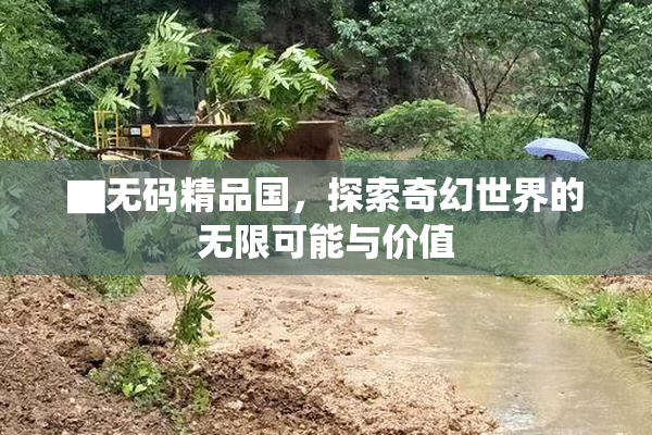 ▇无码精品国，探索奇幻世界的无限可能与价值