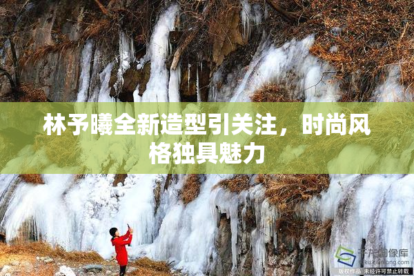 林予曦全新造型引关注，时尚风格独具魅力