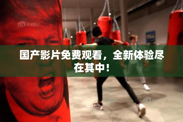 国产影片免费观看，全新体验尽在其中！