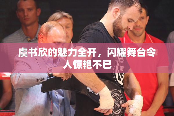 虞书欣的魅力全开，闪耀舞台令人惊艳不已