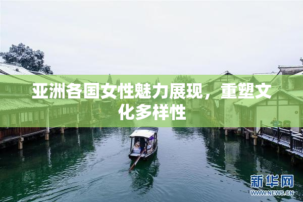 亚洲各国女性魅力展现，重塑文化多样性