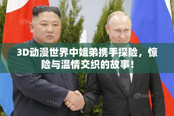 3D动漫世界中姐弟携手探险，惊险与温情交织的故事！