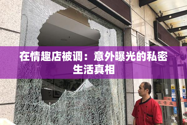 在情趣店被调：意外曝光的私密生活真相
