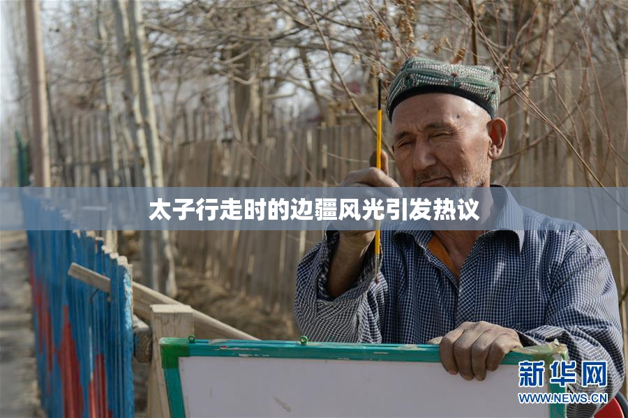 太子行走时的边疆风光引发热议