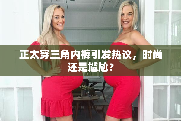 正太穿三角内裤引发热议，时尚还是尴尬？