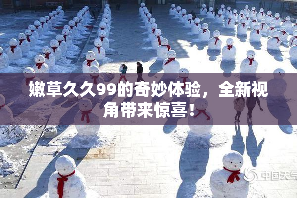 嫩草久久99的奇妙体验，全新视角带来惊喜！