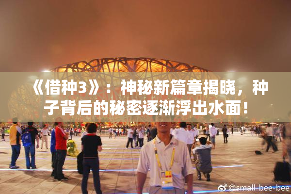 《借种3》：神秘新篇章揭晓，种子背后的秘密逐渐浮出水面！