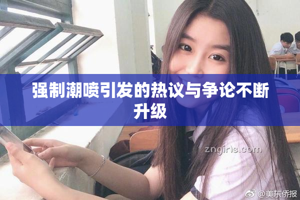 强制潮喷引发的热议与争论不断升级