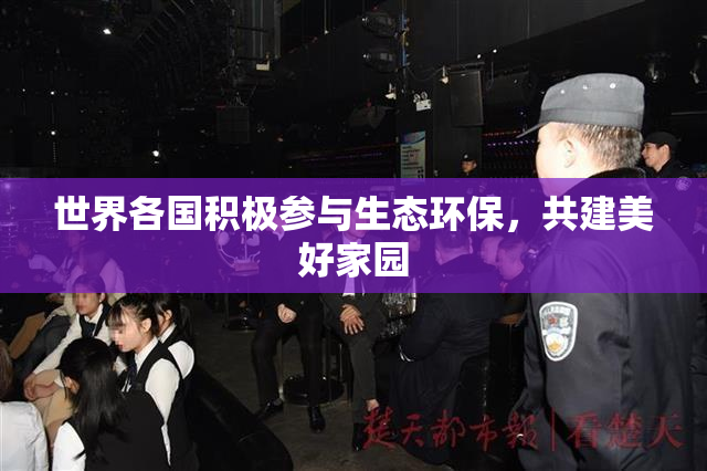 世界各国积极参与生态环保，共建美好家园