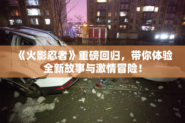 《火影忍者》重磅回归，带你体验全新故事与激情冒险！