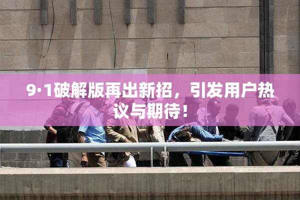 9·1破解版再出新招，引发用户热议与期待！