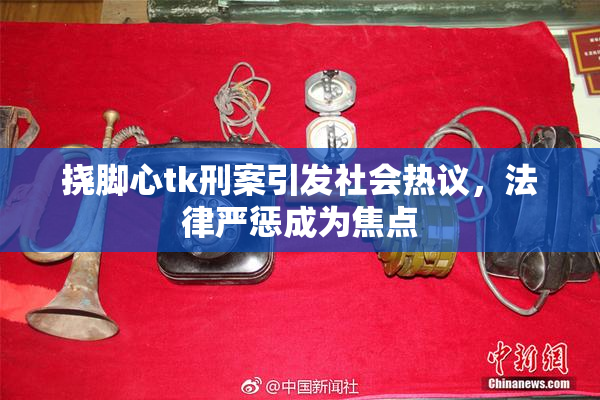 挠脚心tk刑案引发社会热议，法律严惩成为焦点