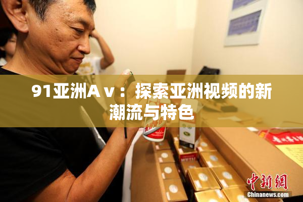 91亚洲Aⅴ：探索亚洲视频的新潮流与特色