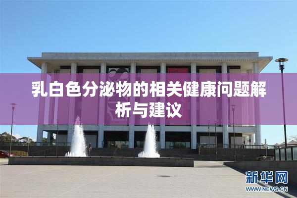 乳白色分泌物的相关健康问题解析与建议