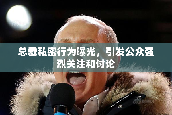 总裁私密行为曝光，引发公众强烈关注和讨论