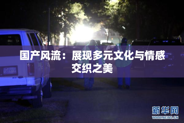国产风流：展现多元文化与情感交织之美