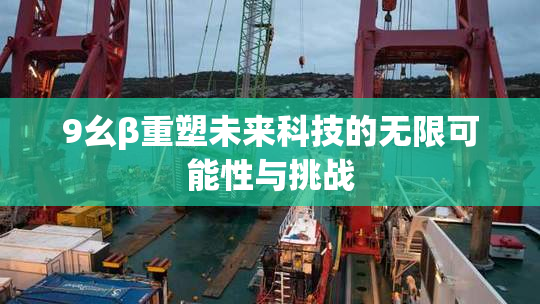 9幺β重塑未来科技的无限可能性与挑战