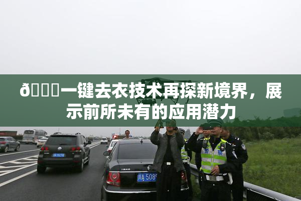 🔞一键去衣技术再探新境界，展示前所未有的应用潜力