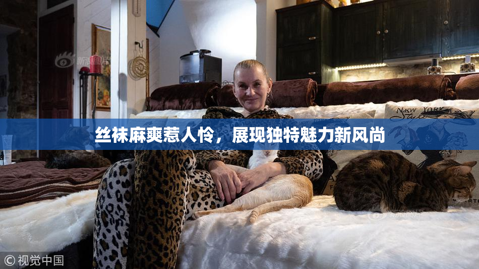 丝袜麻爽惹人怜，展现独特魅力新风尚