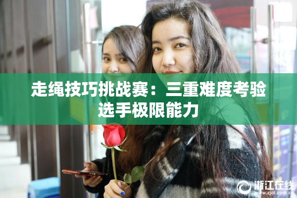 走绳技巧挑战赛：三重难度考验选手极限能力