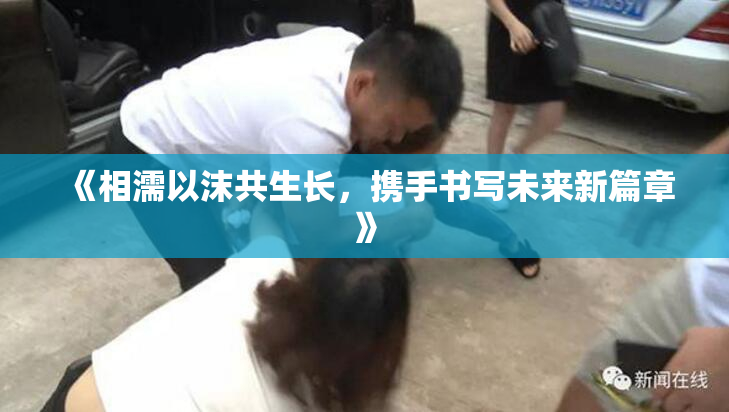 《相濡以沫共生长，携手书写未来新篇章》