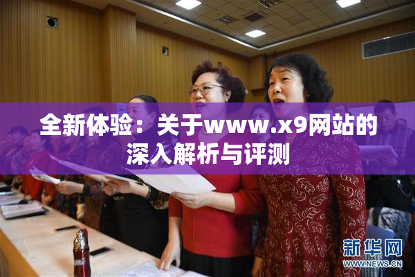 全新体验：关于www.x9网站的深入解析与评测