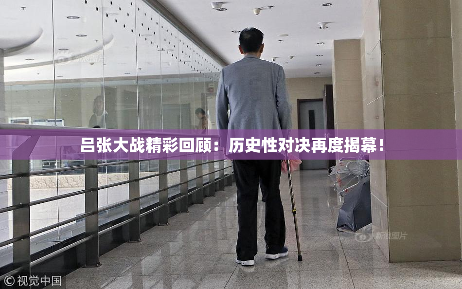 吕张大战精彩回顾：历史性对决再度揭幕！