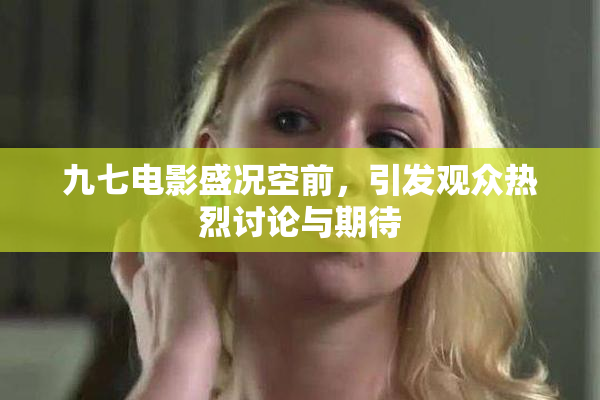 九七电影盛况空前，引发观众热烈讨论与期待