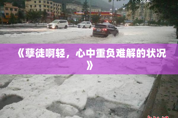 《孽徒啊轻，心中重负难解的状况》