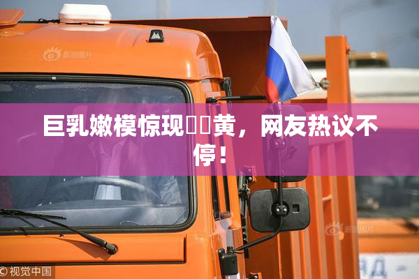 巨乳嫩模惊现❌‌黄，网友热议不停！