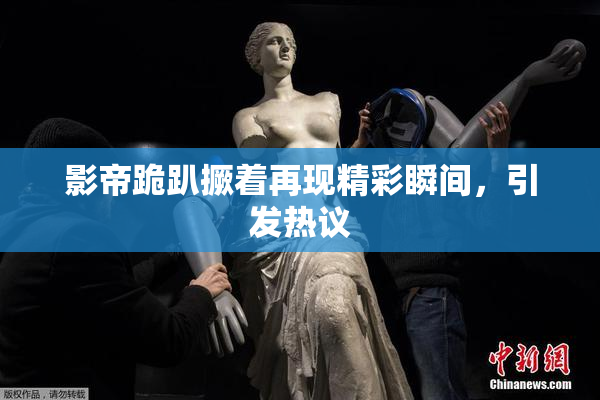 影帝跪趴撅着再现精彩瞬间，引发热议