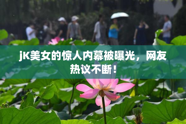 jK美女的惊人内幕被曝光，网友热议不断！