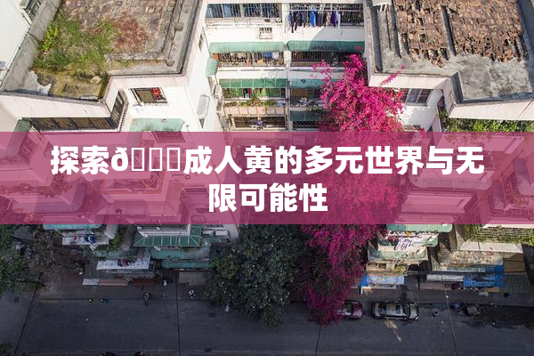 探索🔞成人黄的多元世界与无限可能性